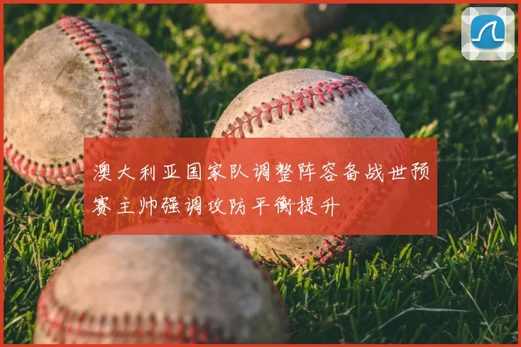 澳大利亚国家队调整阵容备战世预赛主帅强调攻防平衡提升
