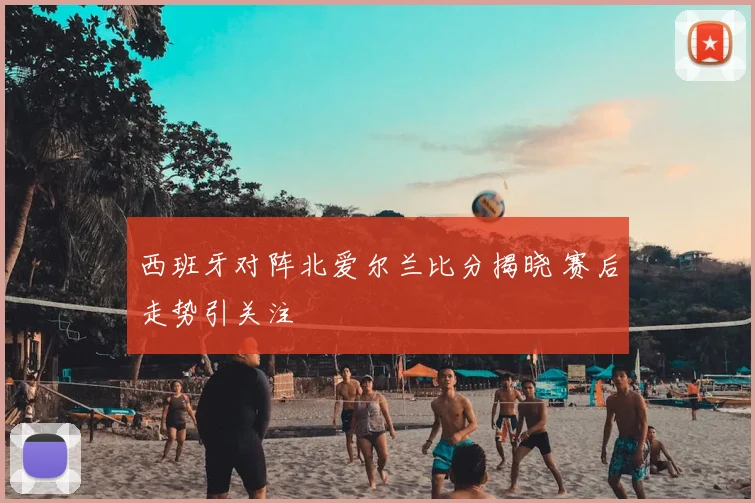 西班牙对阵北爱尔兰比分揭晓 赛后走势引关注