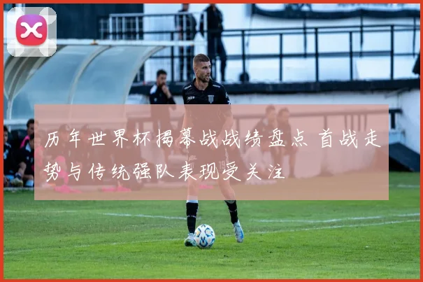 历年世界杯揭幕战战绩盘点 首战走势与传统强队表现受关注