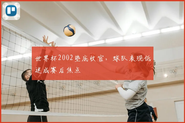 世界杯2002垫底收官,球队表现低迷成赛后焦点