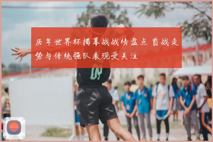 历年世界杯揭幕战战绩盘点 首战走势与传统强队表现受关注