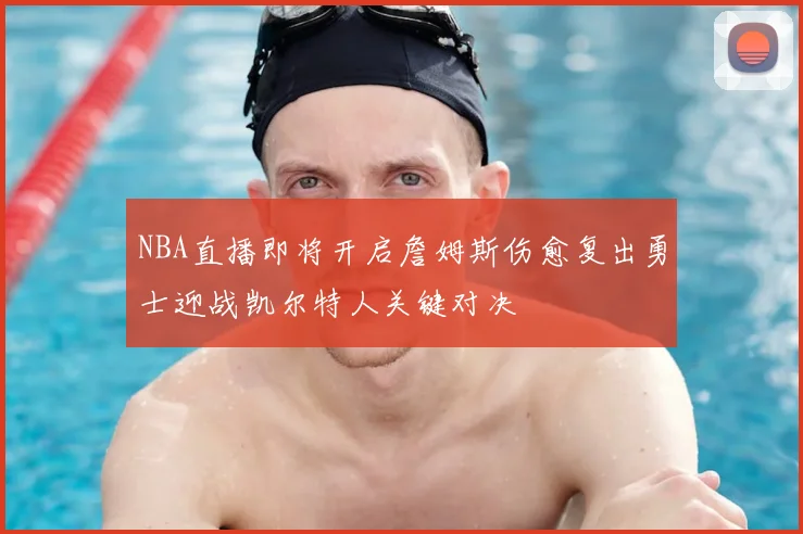 NBA直播即将开启詹姆斯伤愈复出勇士迎战凯尔特人关键对决