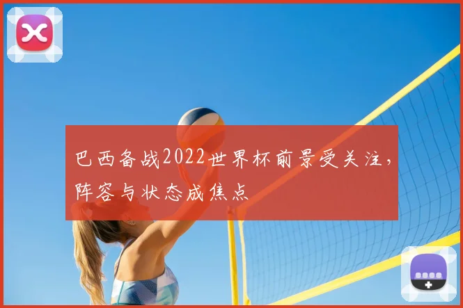 巴西备战2022世界杯前景受关注，阵容与状态成焦点