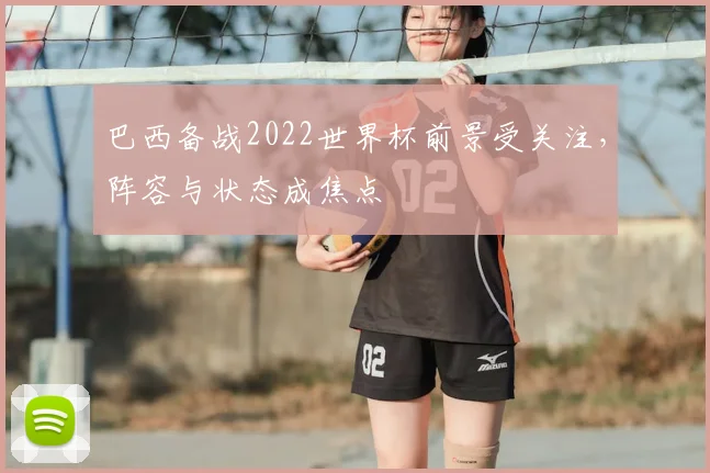 巴西备战2022世界杯前景受关注，阵容与状态成焦点