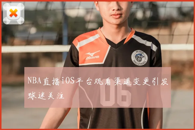 NBA直播iOS平台观看渠道变更引发球迷关注