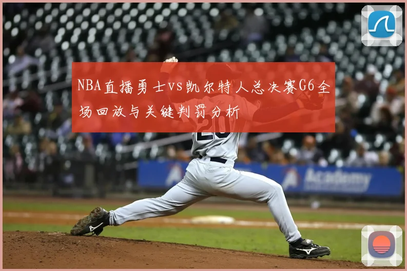NBA直播勇士vs凯尔特人总决赛G6全场回放与关键判罚分析