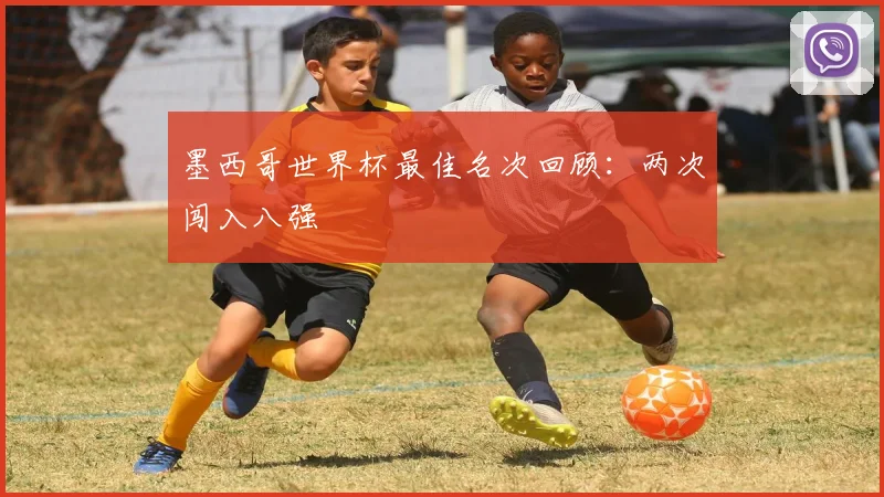 墨西哥世界杯最佳名次回顾:两次闯入八强