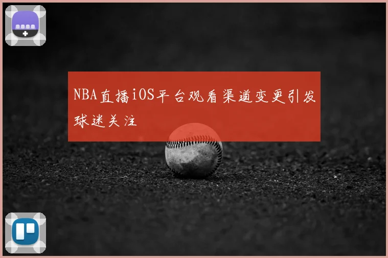 NBA直播iOS平台观看渠道变更引发球迷关注