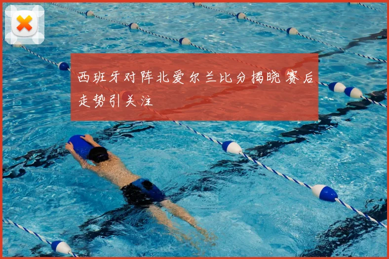 西班牙对阵北爱尔兰比分揭晓 赛后走势引关注