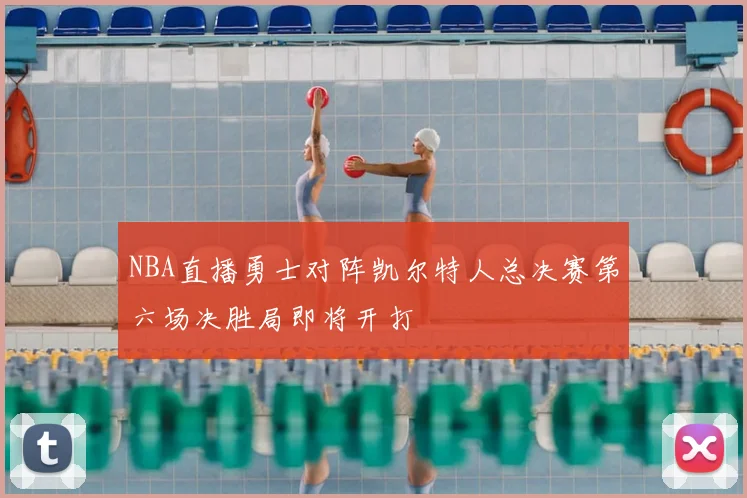 NBA直播勇士对阵凯尔特人总决赛第六场决胜局即将开打